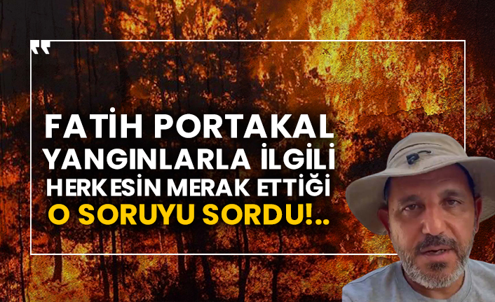 Fatih Portakal yangınlarla ilgili herkesin merak ettiği o soruyu sordu!..
