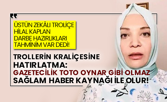 Gazetecilik toto oynar gibi olmaz sağlam haber kaynağı ile olur! Troliçe Hilal Kaplan darbe hazırlıkları tahminim var dedi!