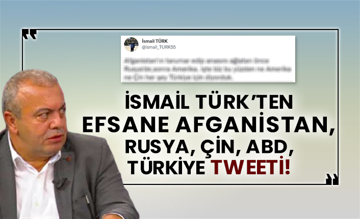 İsmail Türk’ten efsane Afganistan, Rusya, Çin, ABD, Türkiye tweeti!