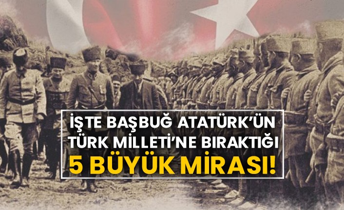 İşte Başbuğ Atatürk’ün Türk Milleti’ne bıraktığı 5 büyük mirası!