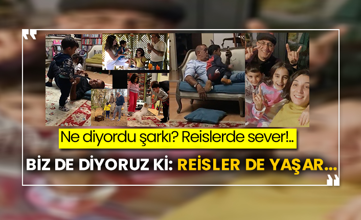 Ne diyordu şarkı? Reislerde sever!.. Biz de diyoruz ki: Reisler de yaşar...