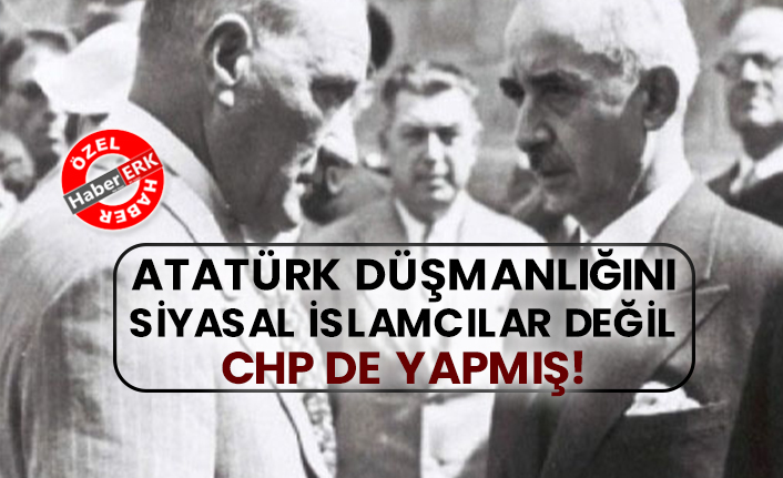 Atatürk düşmanlığını siyasal İslamcılar değil CHP de yapmış!