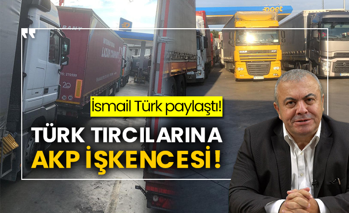 İsmail Türk paylaştı! Türk tırcılarına AKP işkencesi!