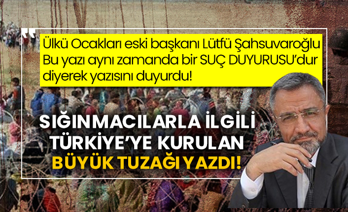 Ülkü Ocakları eski başkanı Lütfü Şahsuvaroğlu sığınmacılarla ilgili Türkiye’ye kurulan büyük tuzağı yazdı!
