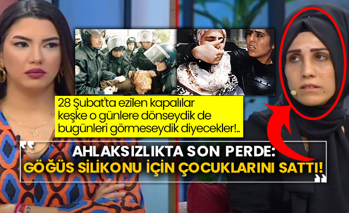 28 Şubat'ta ezilen kapalılar keşke o günlere dönseydik de bugünleri görmeseydik diyecekler!..  Ahlaksızlıkta son perde: Göğüs silikonu için çocuklarını sattı!