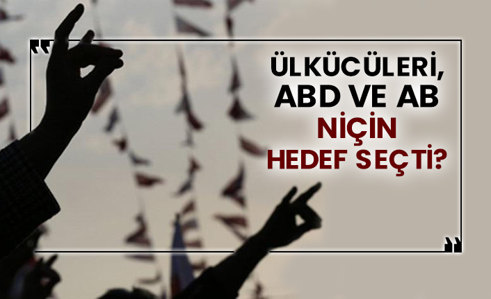Ülkücüleri, ABD ve AB niçin hedef seçti?
