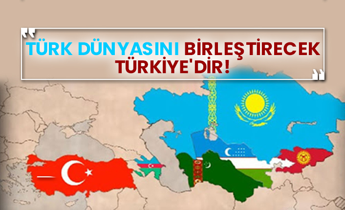 Türk dünyasını birleştirecek Türkiye'dir!