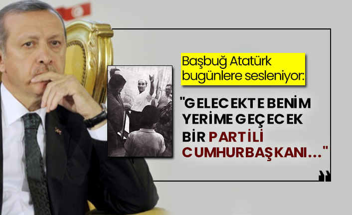 Başbuğ Atatürk bugünlere sesleniyor: "Gelecekte benim yerime geçecek bir partili Cumhurbaşkanı..."