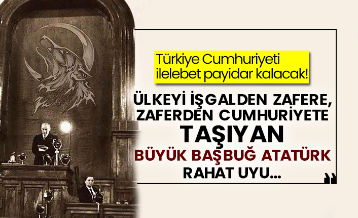 Türkiye Cumhuriyeti ilelebet payidar kalacak! Ülkeyi işgalden zafere, zaferden cumhuriyete taşıyan büyük Başbuğ Atatürk rahat uyu…