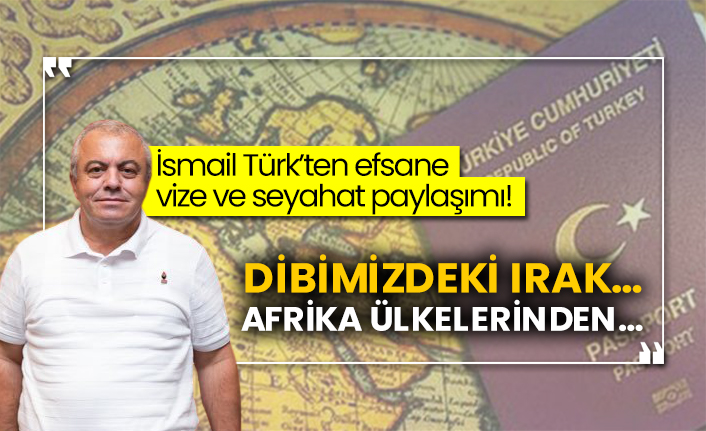 İsmail Türk’ten efsane vize ve seyahat paylaşımı!  Dibimizdeki Irak…  Afrika ülkelerinden…
