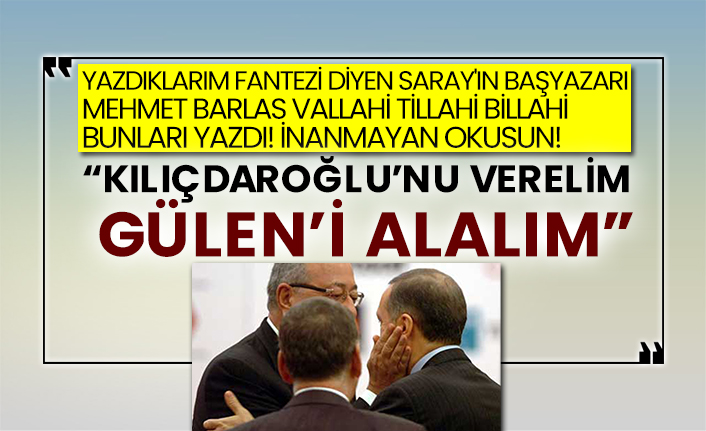 Yazdıklarım fantezi diyen Saray'ın başyazarı Mehmet Barlas: “Kılıçdaroğlu’nu verelim Gülen’i alalım”