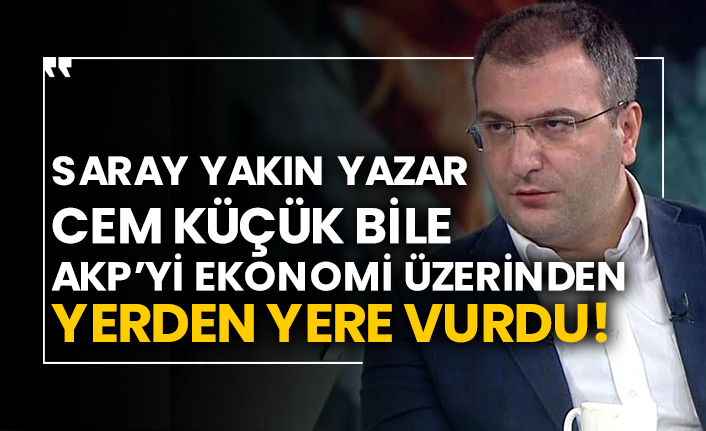 Saray yakın yazar Cem Küçük bile AKP’yi ekonomi üzerinden yerden yere vurdu!