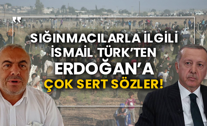 Sığınmacılarla ilgili İsmail Türk’ten Erdoğan’a çok sert sözler!