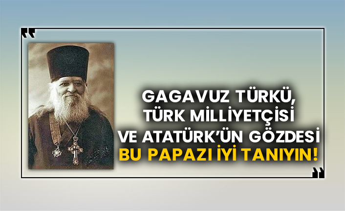 Gagavuz Türkü, Türk Milliyetçisi ve Atatürk’ün gözdesi bu papazı iyi tanıyın!
