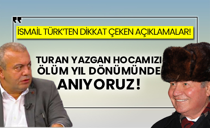 İsmail Türk’ten dikkat çeken açıklamalar! Turan Yazgan hocamızı ölüm yıl dönümünde anıyoruz!