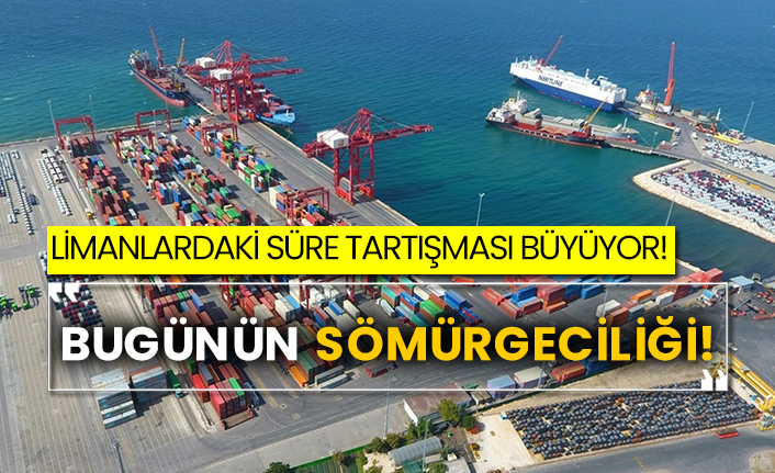 Limanlardaki süre tartışması büyüyor! “Bugünün sömürgeciliği!”