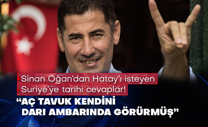 Sinan Oğan’dan Hatay’ı isteyen Suriye’ye tarihi cevaplar! “Aç tavuk kendini darı ambarında görürmüş”