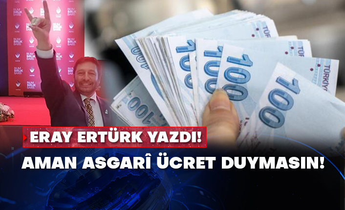 Eray Ertürk yazdı! Aman asgarî ücret duymasın!