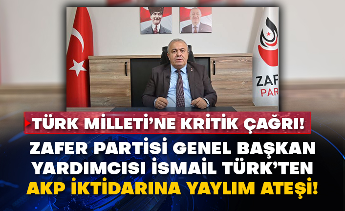 Zafer Partisi Genel Başkan Yardımcısı İsmail Türk’ten AKP iktidarına yaylım ateşi!