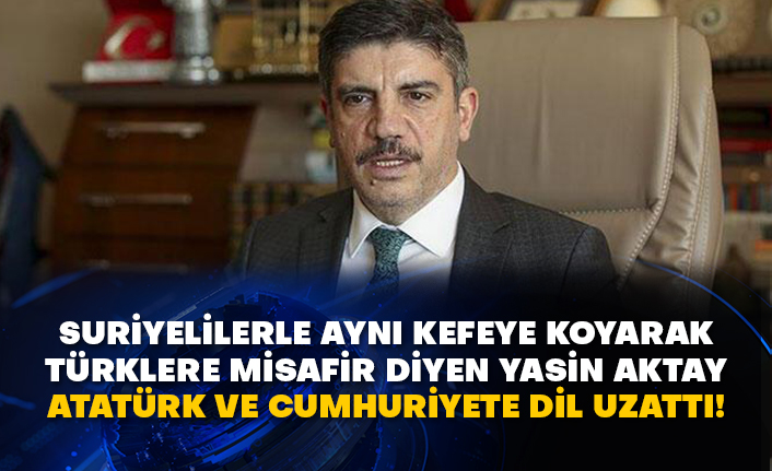 Suriyelilerle aynı kefeye koyarak Türklere misafir diyen Yasin Aktay Atatürk ve Cumhuriyete dil uzattı!