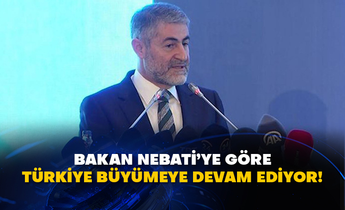 Bakan Nebati’ye göre Türkiye büyümeye devam ediyor!