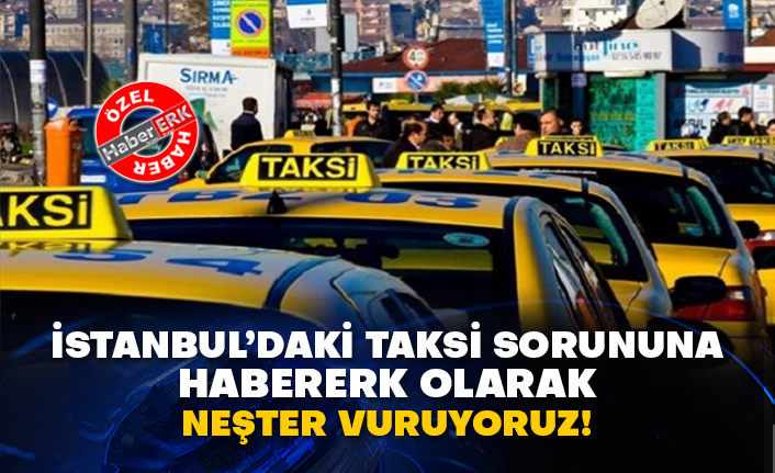 İstanbul’daki taksi sorununa Habererk olarak neşter vuruyoruz!