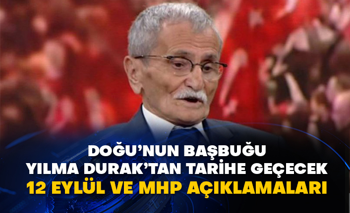 Doğu’nun Başbuğu Yılma Durak’tan tarihe geçecek 12 Eylül ve MHP açıklamaları