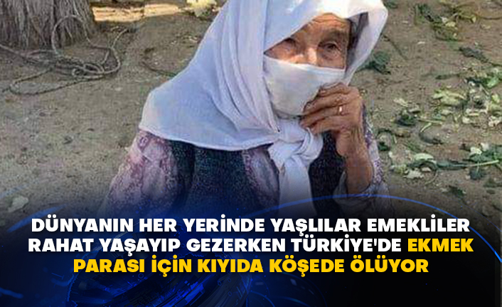 Dünyanın her yerinde yaşlılar emekliler rahat yaşayıp gezerken Türkiye'de ekmek parası için kıyıda köşede ölüyor