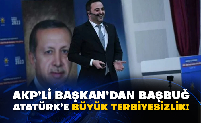 AKP’li Başkan’dan Başbuğ Atatürk’e büyük terbiyesizlik!