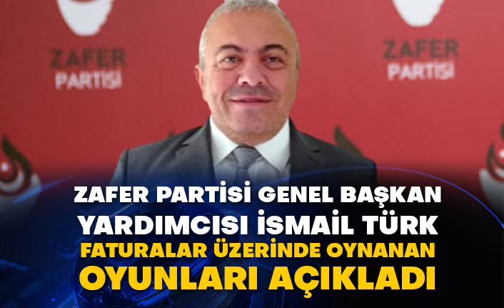 Zafer Partisi Genel Başkan Yardımcısı İsmail Türk faturalar üzerinde oynanan oyunları açıkladı