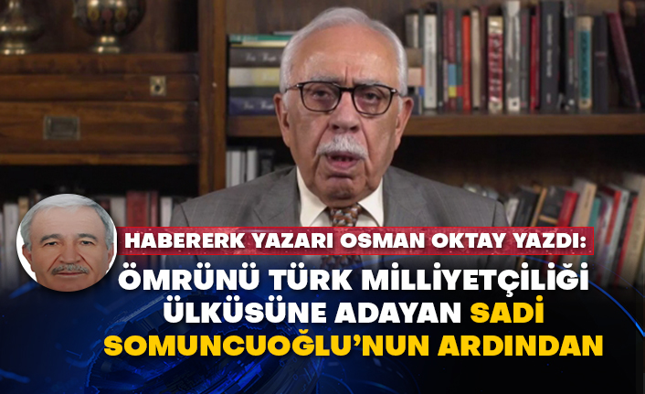 Habererk yazarı Osman Oktay yazdı: Ömrünü Türk milliyetçiliği ülküsüne adayan Sadi Somuncuoğlu’nun ardından