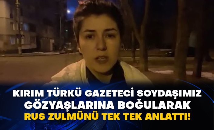 Kırım Türkü gazeteci soydaşımız gözyaşlarına boğularak Rus zulmünü tek tek anlattı!