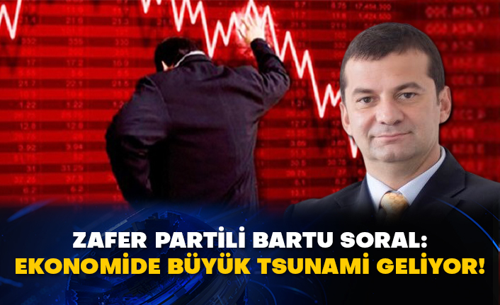 Zafer Partili Bartu Soral: Ekonomide büyük tsunami geliyor!