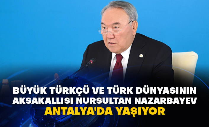 Büyük Türkçü ve Türk Dünyasının Aksakallısı Nursultan Nazarbayev Antalya'da yaşıyor