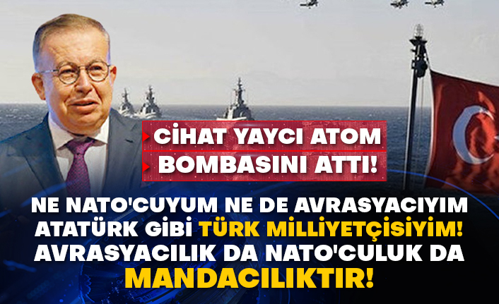 Cihat Yaycı atom bombasını attı! Ne NATO'cuyum ne de Avrasyacıyım Atatürk gibi Türk milliyetçisiyim! Avrasyacılık da NATO'culuk da mandacılıktır!