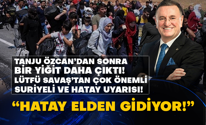Tanju Özcan’dan sonra bir yiğit daha çıktı! Lütfü Savaş’tan çok önemli Suriyeli ve Hatay uyarısı! Hatay elden gidiyor!