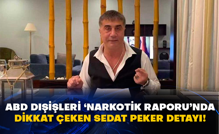 ABD Dışişleri ‘Narkotik Raporu’nda dikkat çeken Sedat Peker detayı!