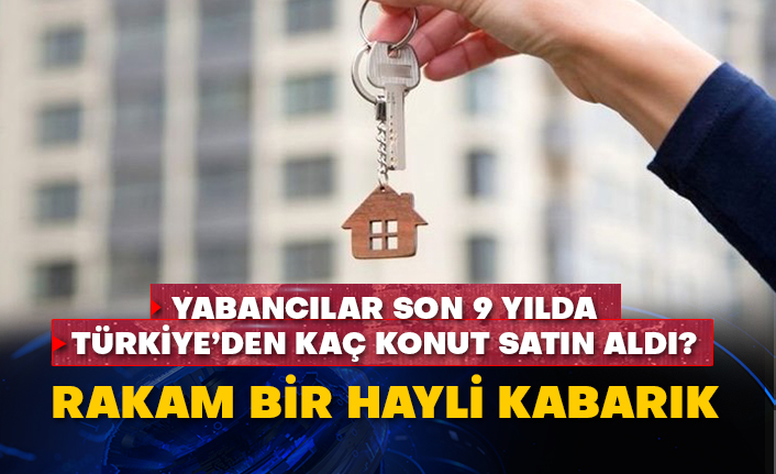 Yabancılar son 9 yılda Türkiye’den kaç konut satın aldı? Rakam bir hayli kabarık