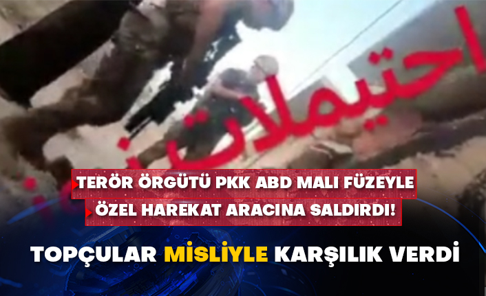 Terör örgütü PKK ABD malı füzeyle Özel Harekat aracına saldırdı!  Topçular misliyle karşılık verdi