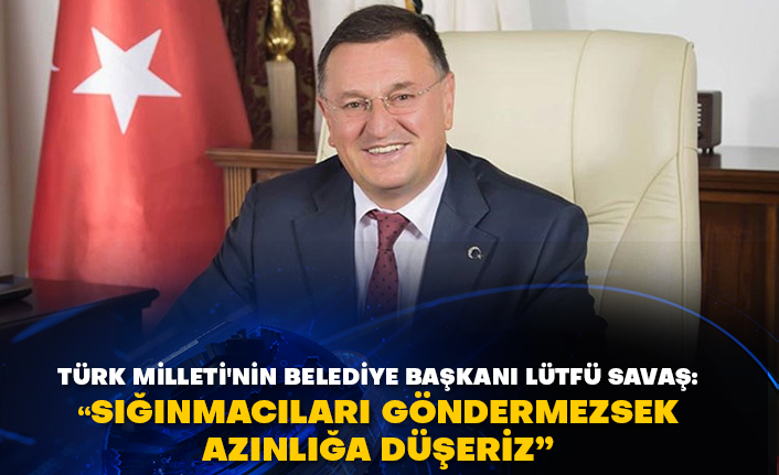 Türk Milleti'nin Belediye Başkanı Lütfü Savaş: "Sığınmacıları göndermezsek azınlığa düşeriz"