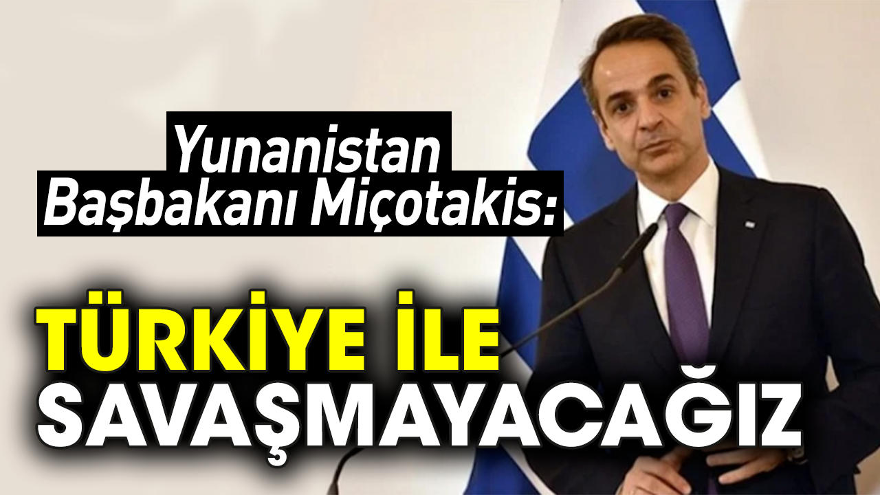 Yunanistan Başbakanı Miçotakis: Türkiye ile savaşmayacağız