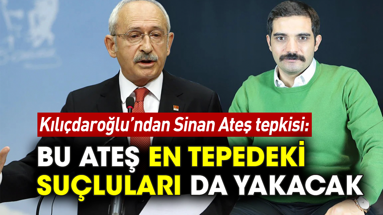 Kılıçdaroğlu’ndan Sinan Ateş tepkisi