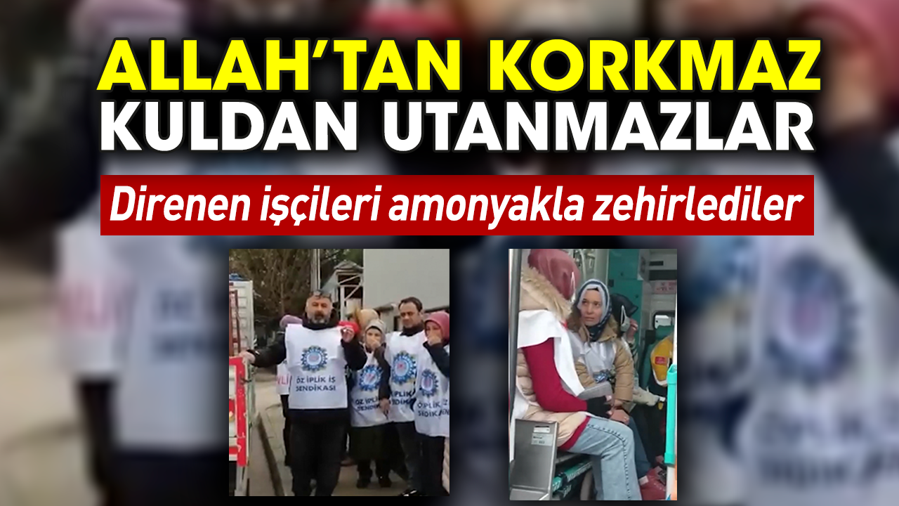 Direnen işçileri amonyakla zehirlediler! Allah’tan korkmaz kuldan utanmazlar