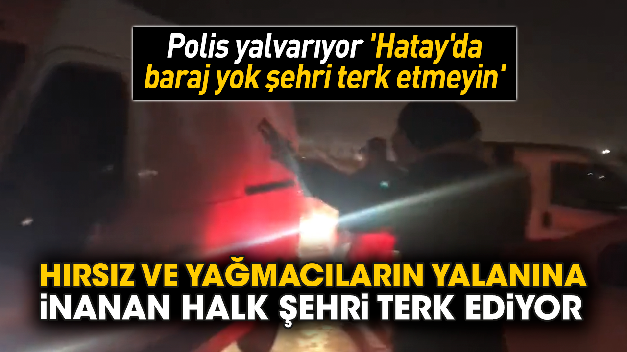 Polis yalvarıyor 'Hatay'da baraj yok şehri terk etmeyin'