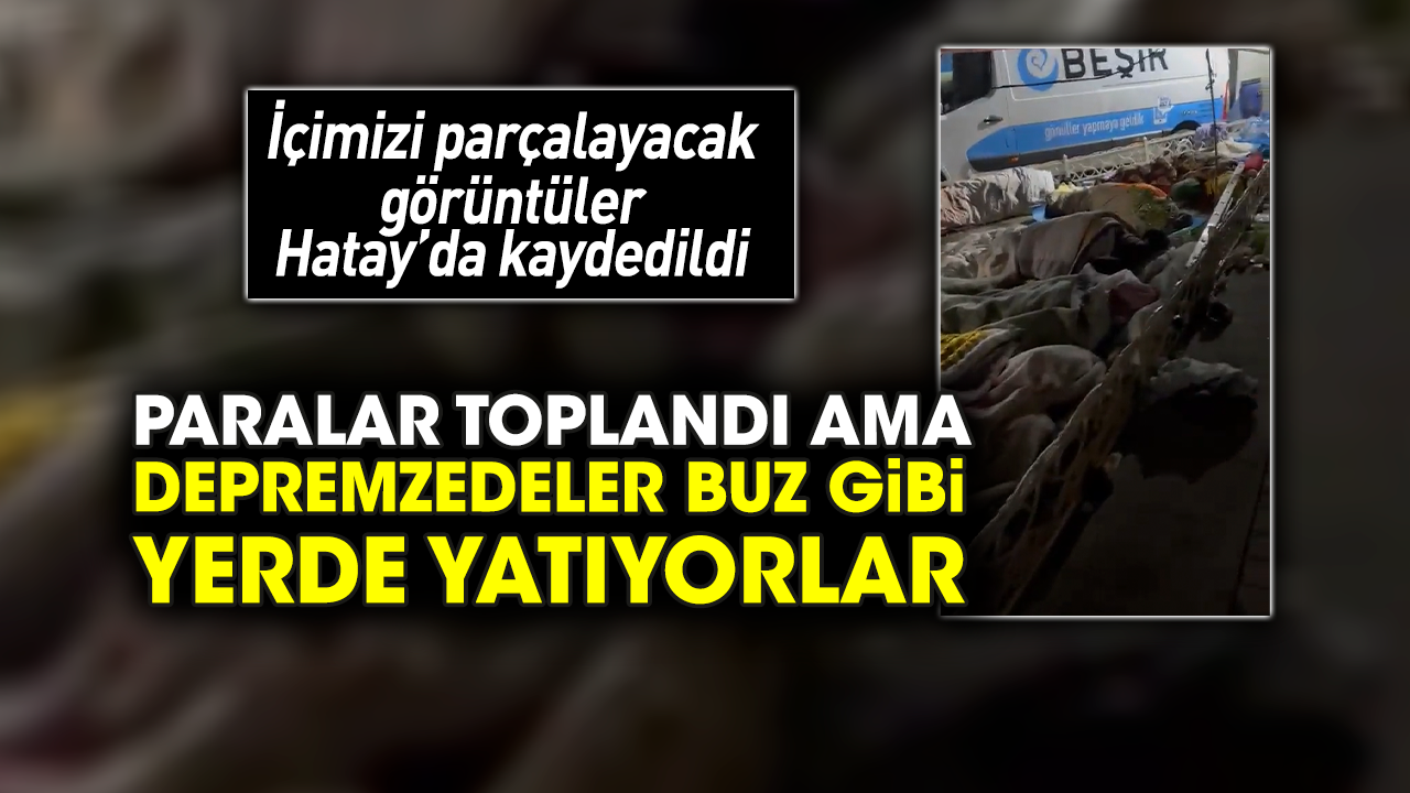 Paralar toplandı ama depremzedeler buz gibi yerde yatıyorlar! İçimizi parçalayacak görüntüler Hatay’da kaydedildi