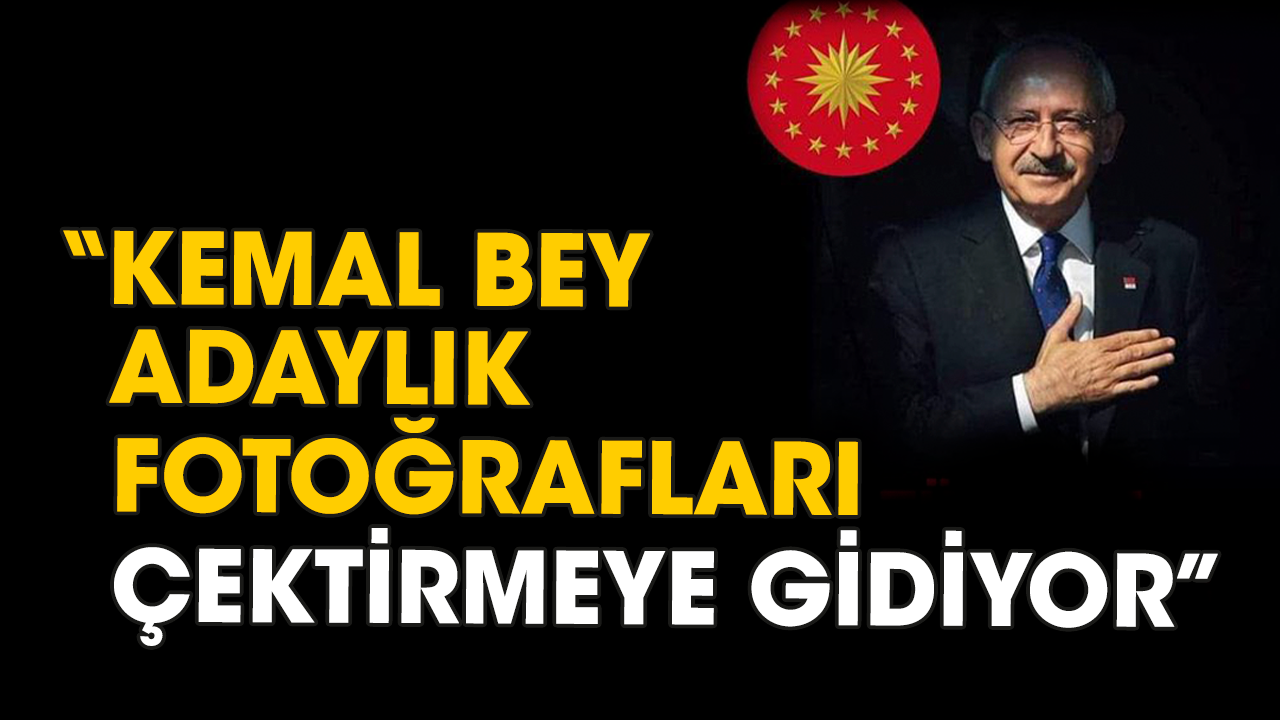 “Kemal bey adaylık fotoğrafları çektirmeye gidiyor”