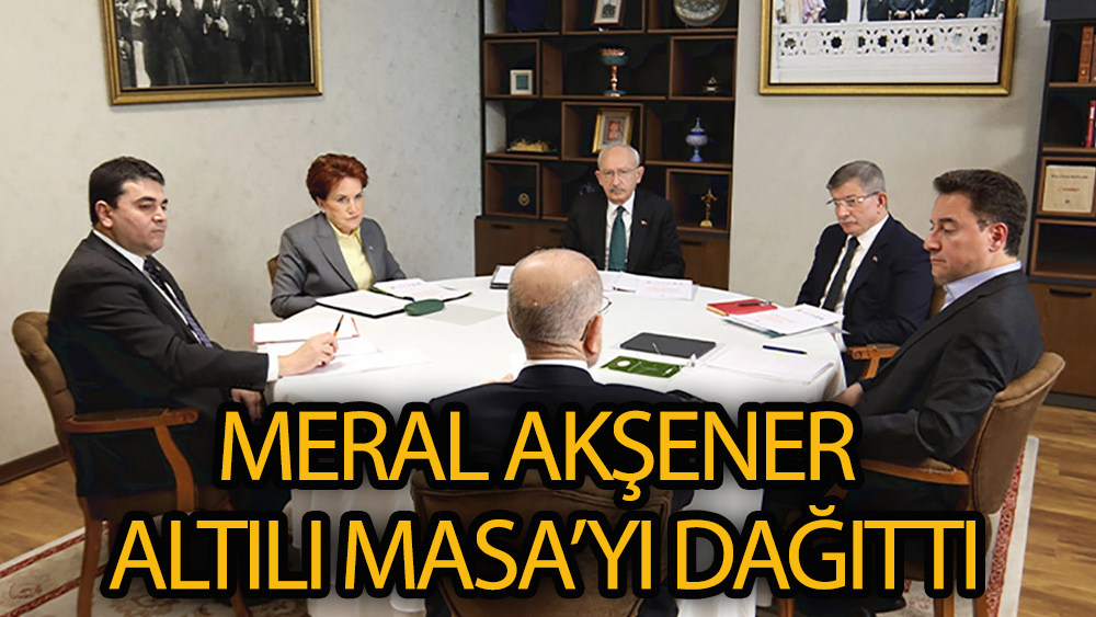 Meral Akşener Altılı Masa’yı dağıttı!