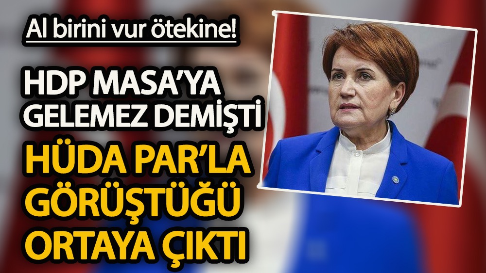 Al birini vur ötekine! Akşener, 'HDP masaya gelemez' demişti, HÜDA PAR'la görüştüğü ortaya çıktı
