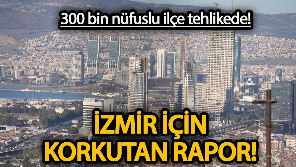 300 bin nüfuslu ilçe tehlikede! İzmir için korkutan rapor
