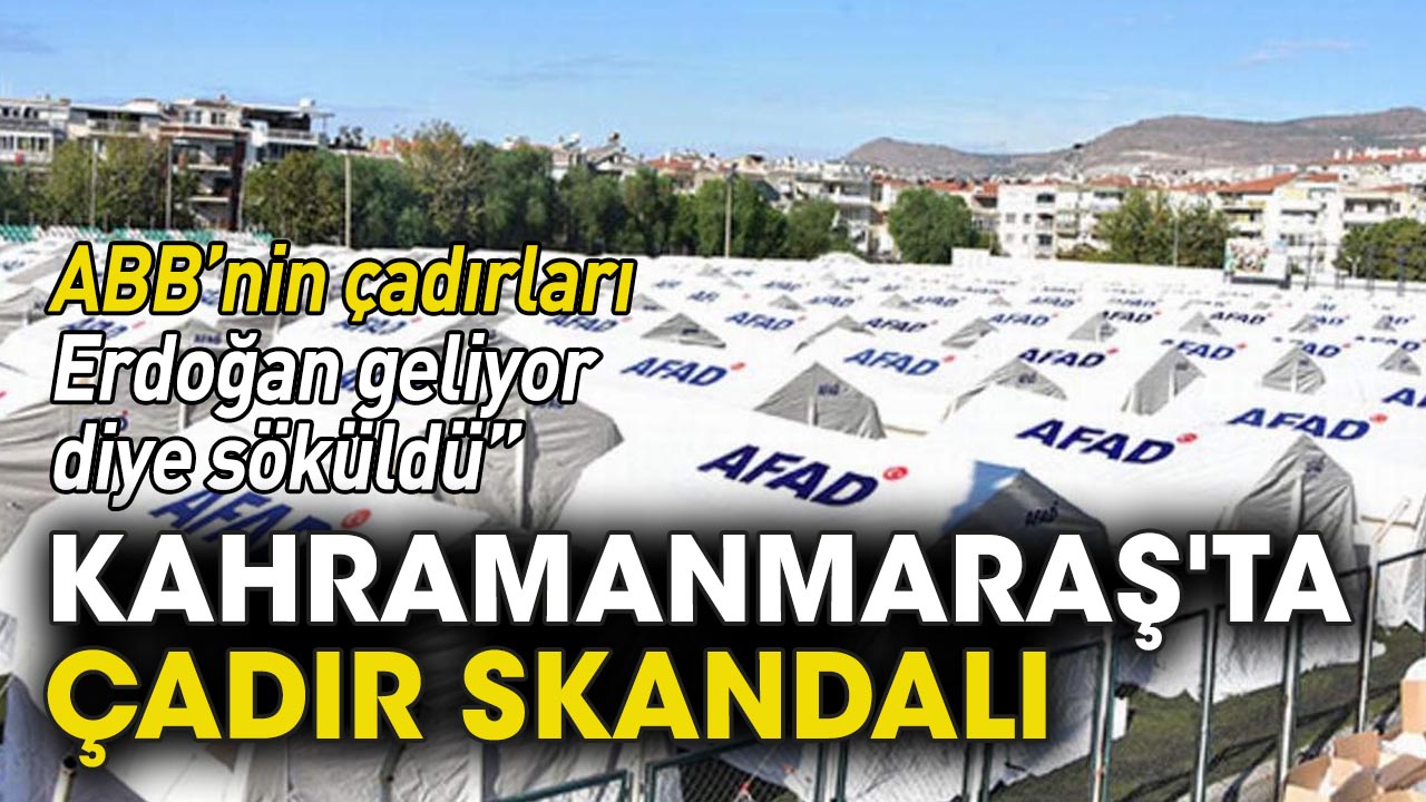 Kahramanmaraş'ta çadır skandalı: ABB'nin çadırları Erdoğan geliyor diye söküldü!